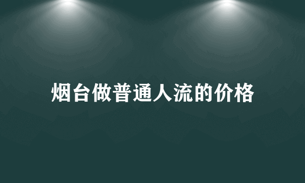 烟台做普通人流的价格