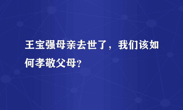 王宝强母亲去世了，我们该如何孝敬父母？