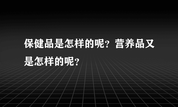 保健品是怎样的呢？营养品又是怎样的呢？