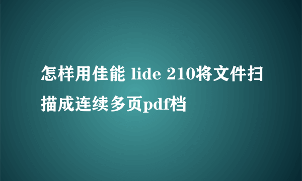 怎样用佳能 lide 210将文件扫描成连续多页pdf档