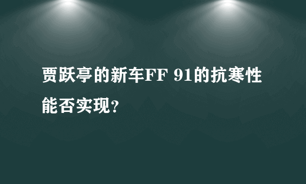 贾跃亭的新车FF 91的抗寒性能否实现？