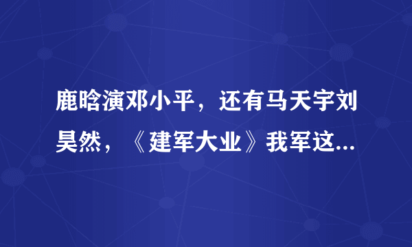 鹿晗演邓小平，还有马天宇刘昊然，《建军大业》我军这颜值真是万万没想到啊