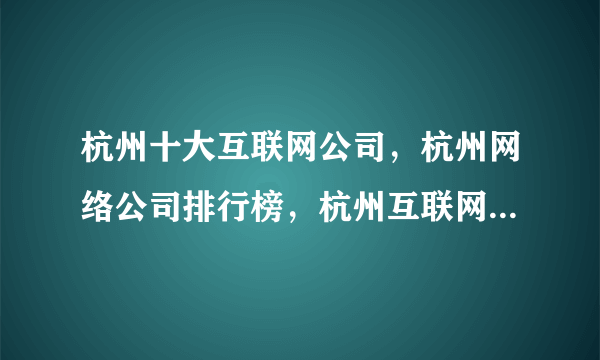 杭州十大互联网公司，杭州网络公司排行榜，杭州互联网企业十强