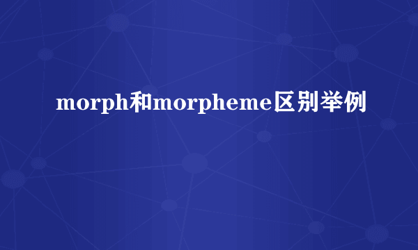 morph和morpheme区别举例