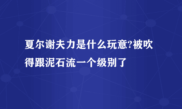 夏尔谢夫力是什么玩意?被吹得跟泥石流一个级别了