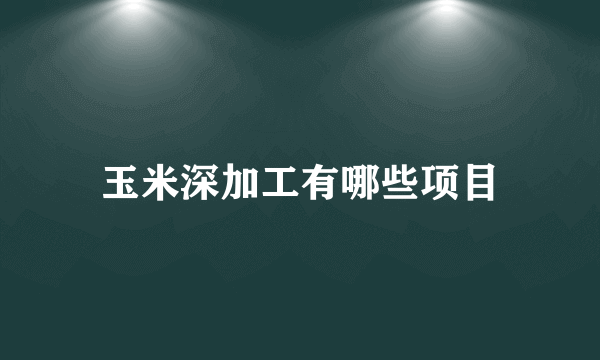 玉米深加工有哪些项目