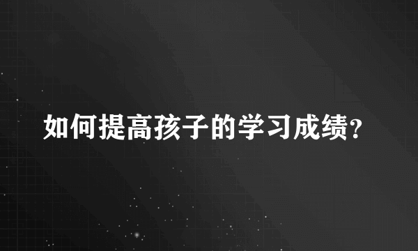 如何提高孩子的学习成绩？