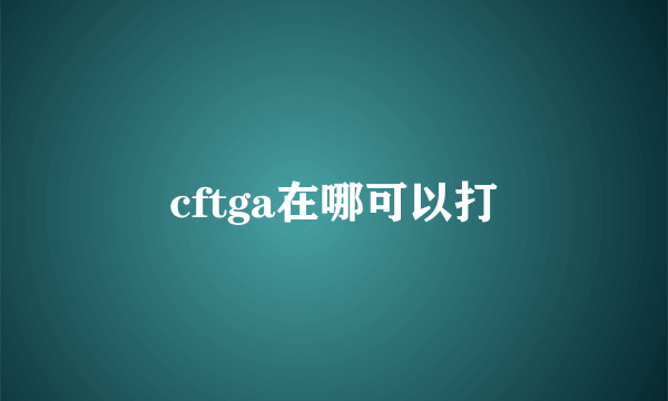 cftga在哪可以打