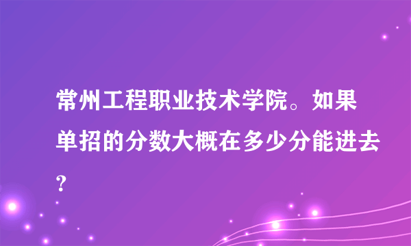 常州工程职业技术学院。如果单招的分数大概在多少分能进去？