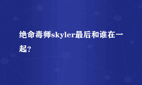 绝命毒师skyler最后和谁在一起？