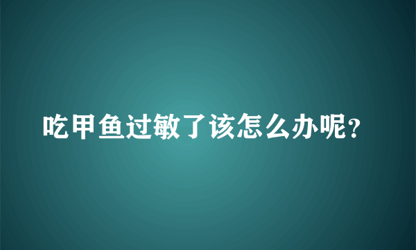 吃甲鱼过敏了该怎么办呢？