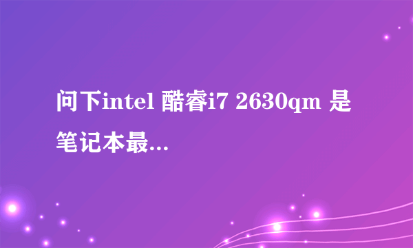 问下intel 酷睿i7 2630qm 是笔记本最强的CPU么??..... 知道的来