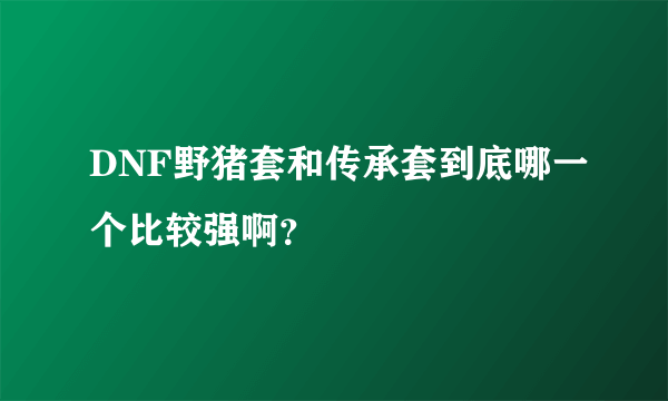 DNF野猪套和传承套到底哪一个比较强啊？