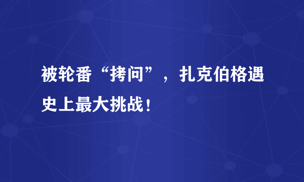 被轮番“拷问”，扎克伯格遇史上最大挑战！