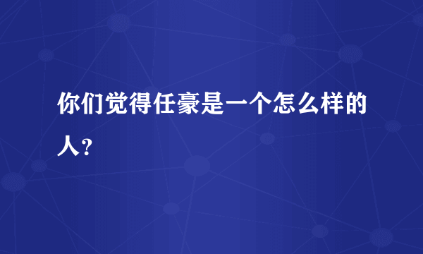 你们觉得任豪是一个怎么样的人？