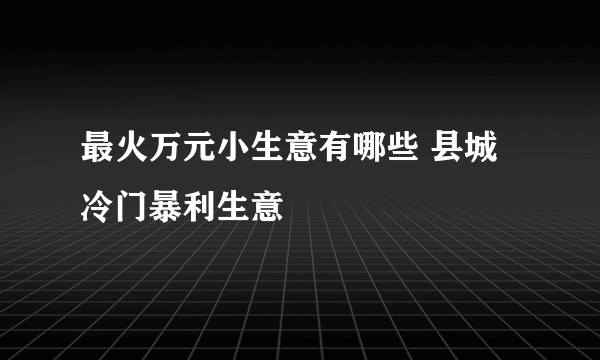 最火万元小生意有哪些 县城冷门暴利生意