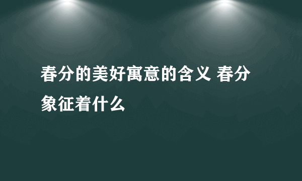 春分的美好寓意的含义 春分象征着什么