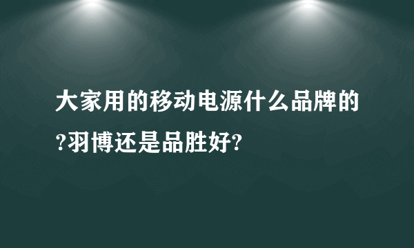 大家用的移动电源什么品牌的?羽博还是品胜好?