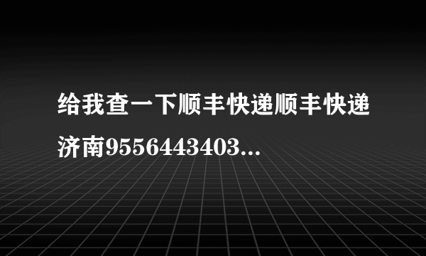 给我查一下顺丰快递顺丰快递济南955644340317这个货是真的假的