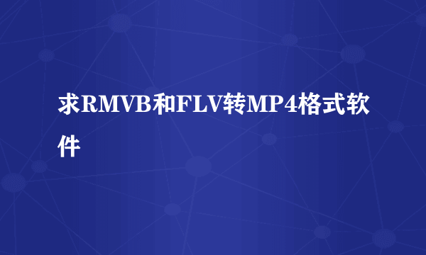 求RMVB和FLV转MP4格式软件