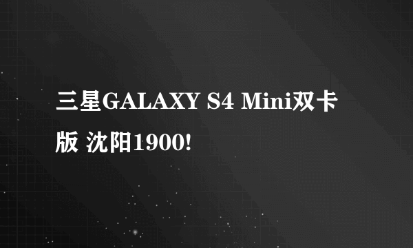 三星GALAXY S4 Mini双卡版 沈阳1900!