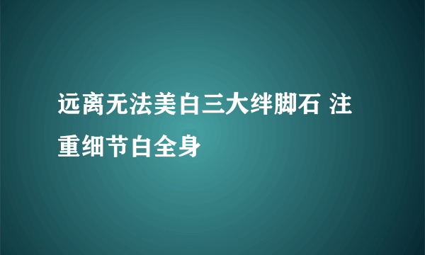 远离无法美白三大绊脚石 注重细节白全身