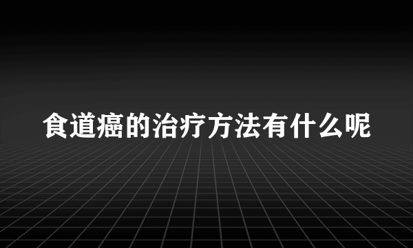 食道癌的治疗方法有什么呢