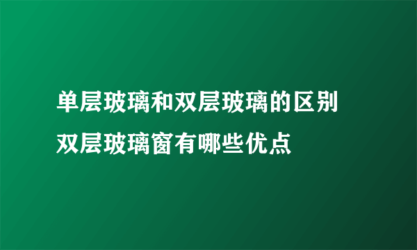 单层玻璃和双层玻璃的区别 双层玻璃窗有哪些优点