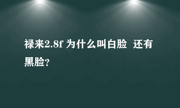 禄来2.8f 为什么叫白脸  还有黑脸？