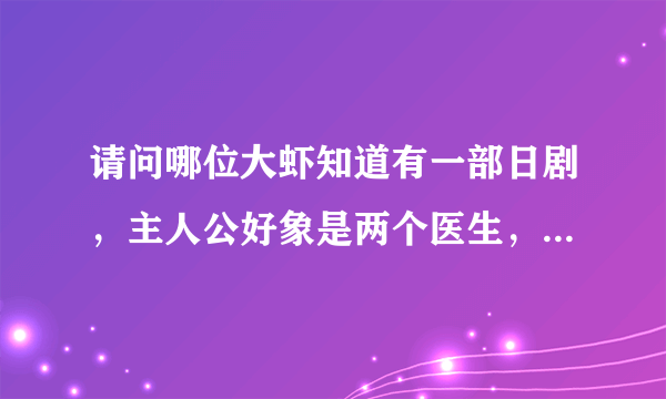 请问哪位大虾知道有一部日剧，主人公好象是两个医生，序幕里是两个男主人公在赛跑，最后好象有个死了．