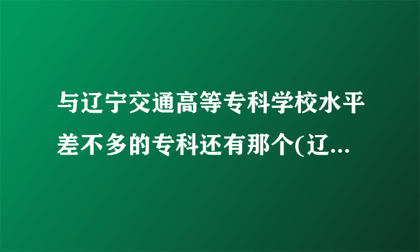 与辽宁交通高等专科学校水平差不多的专科还有那个(辽宁省内的)