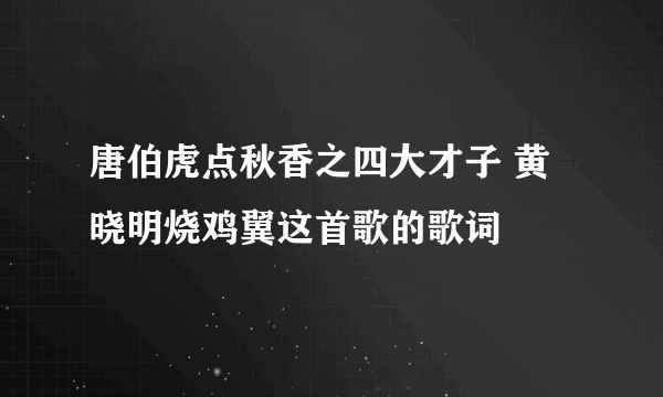 唐伯虎点秋香之四大才子 黄晓明烧鸡翼这首歌的歌词