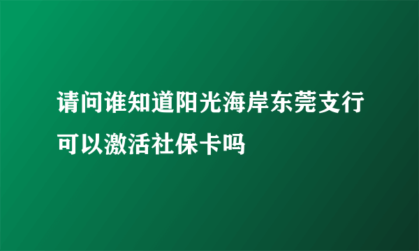 请问谁知道阳光海岸东莞支行可以激活社保卡吗