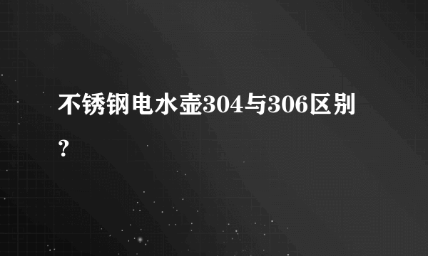 不锈钢电水壶304与306区别？