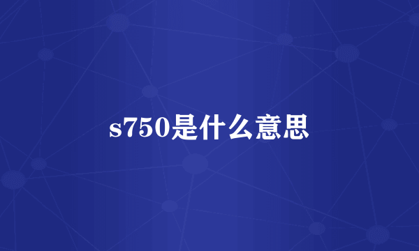 s750是什么意思