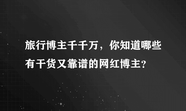 旅行博主千千万，你知道哪些有干货又靠谱的网红博主？