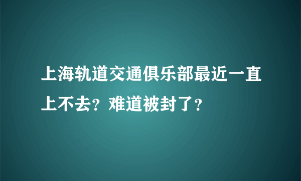 上海轨道交通俱乐部最近一直上不去？难道被封了？