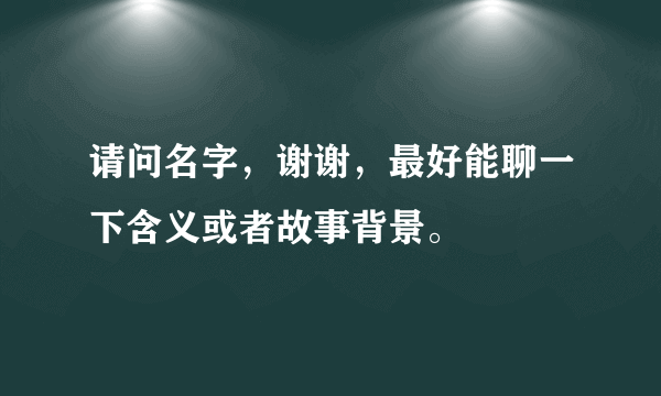 请问名字，谢谢，最好能聊一下含义或者故事背景。