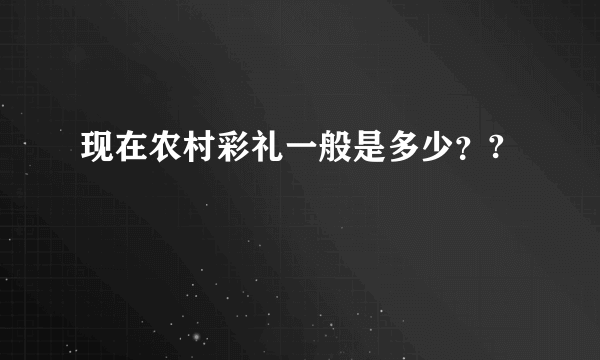 现在农村彩礼一般是多少？?