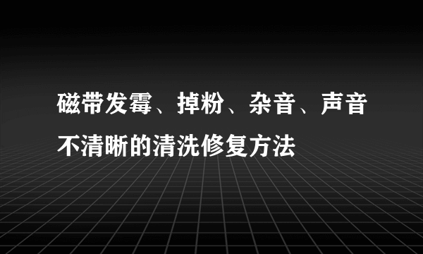 磁带发霉、掉粉、杂音、声音不清晰的清洗修复方法