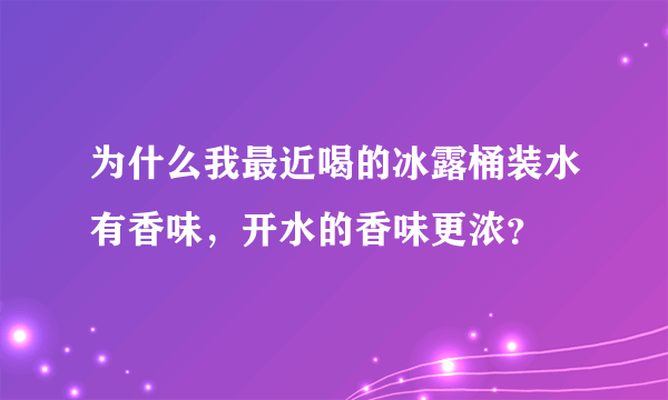 为什么我最近喝的冰露桶装水有香味，开水的香味更浓？