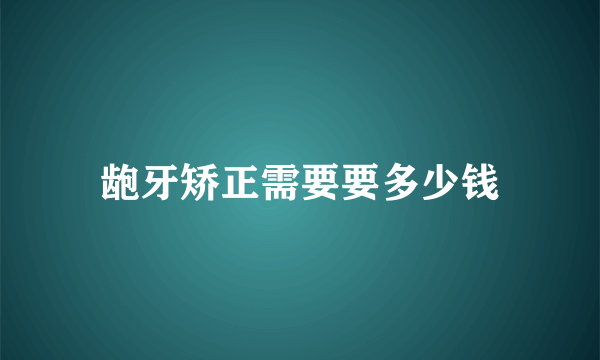 龅牙矫正需要要多少钱