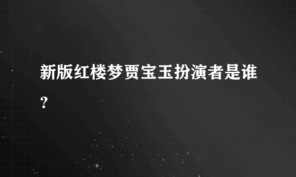 新版红楼梦贾宝玉扮演者是谁？