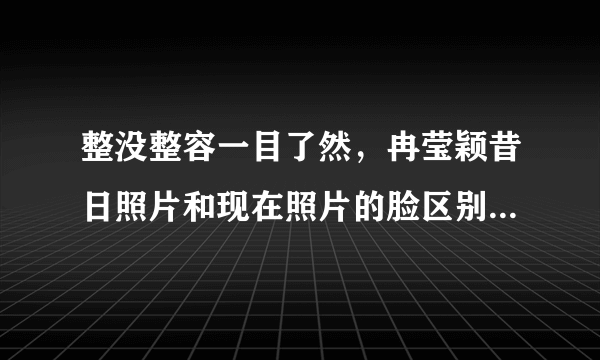 整没整容一目了然，冉莹颖昔日照片和现在照片的脸区别究竟有多大？