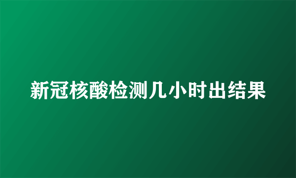 新冠核酸检测几小时出结果