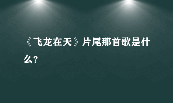 《飞龙在天》片尾那首歌是什么？