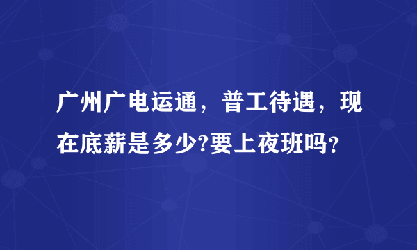 广州广电运通，普工待遇，现在底薪是多少?要上夜班吗？