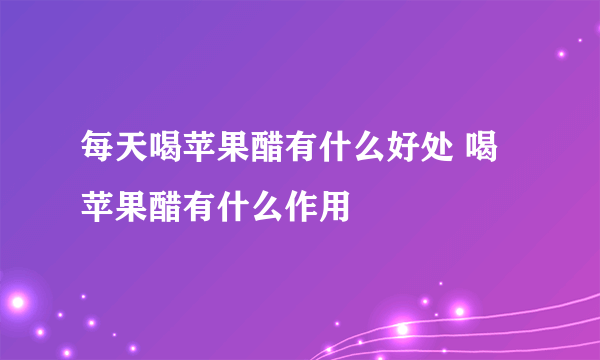 每天喝苹果醋有什么好处 喝苹果醋有什么作用