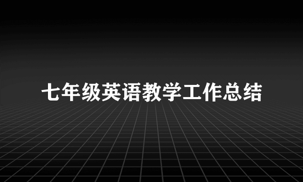 七年级英语教学工作总结