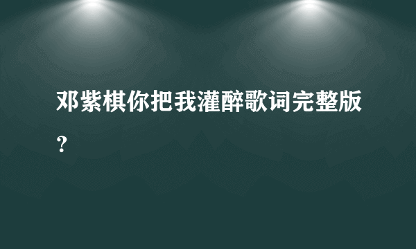 邓紫棋你把我灌醉歌词完整版？